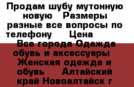 Продам шубу мутонную новую . Размеры разные,все вопросы по телефону.  › Цена ­ 10 000 - Все города Одежда, обувь и аксессуары » Женская одежда и обувь   . Алтайский край,Новоалтайск г.